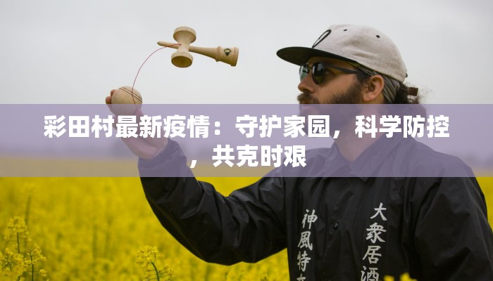 彩田村最新疫情：守护家园，科学防控，共克时艰