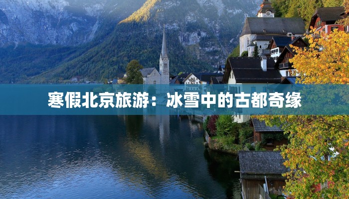 寒假北京旅游：冰雪中的古都奇缘