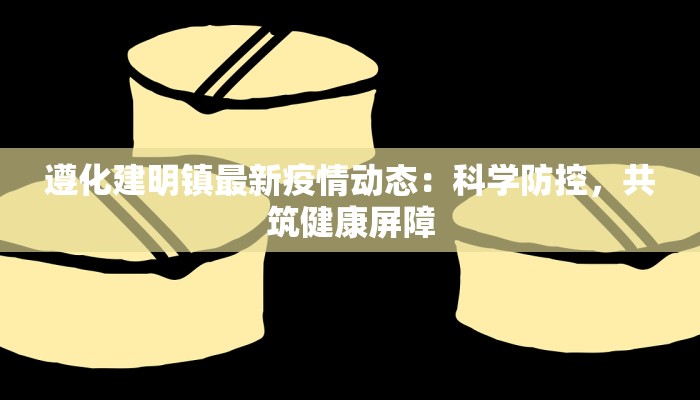 遵化建明镇最新疫情动态：科学防控，共筑健康屏障
