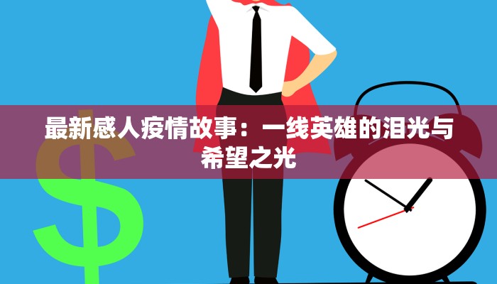 最新感人疫情故事：一线英雄的泪光与希望之光