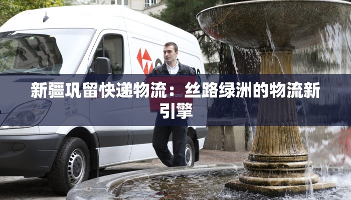 新疆巩留快递物流：丝路绿洲的物流新引擎