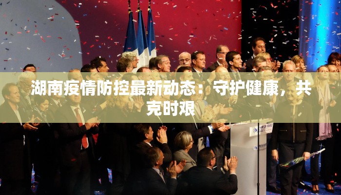 湖南疫情防控最新动态：守护健康，共克时艰
