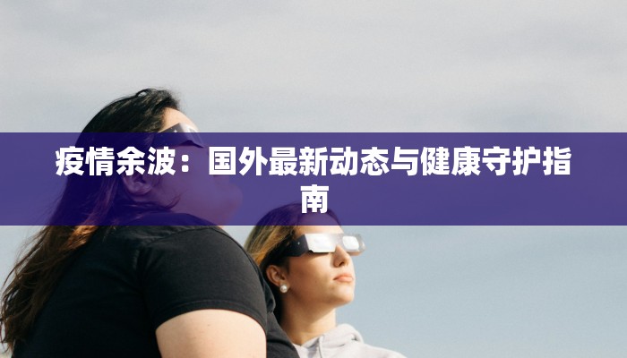 疫情余波：国外最新动态与健康守护指南