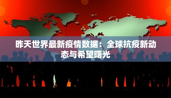 昨天世界最新疫情数据:全球抗疫新动态与希望曙光 昨天世界最新疫情数据:全球抗疫新动态与希望曙光