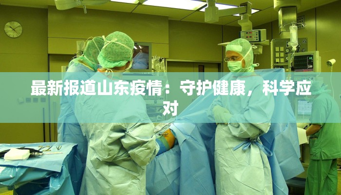 最新报道山东疫情：守护健康，科学应对