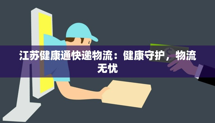 江苏健康通快递物流：健康守护，物流无忧