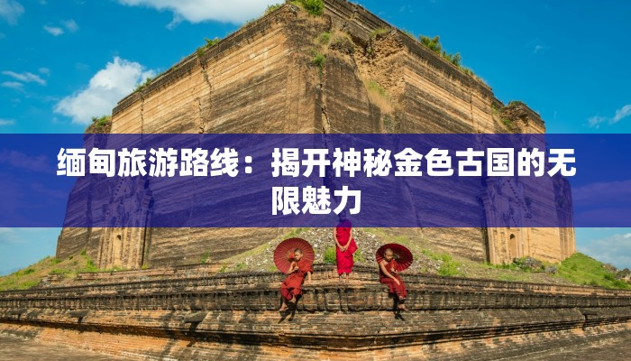 缅甸旅游路线：揭开神秘金色古国的无限魅力