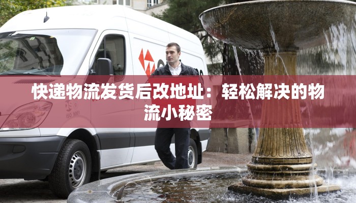快递物流发货后改地址:轻松解决的物流小秘密 快递物流发货后改地址:轻松解决的物流小秘密