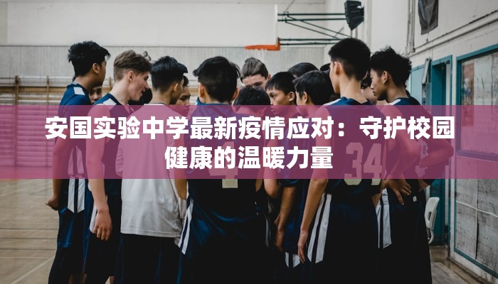 安国实验中学最新疫情应对:守护校园健康的温暖力量 安国实验中学最新疫情应对:守护校园健康的温暖力量