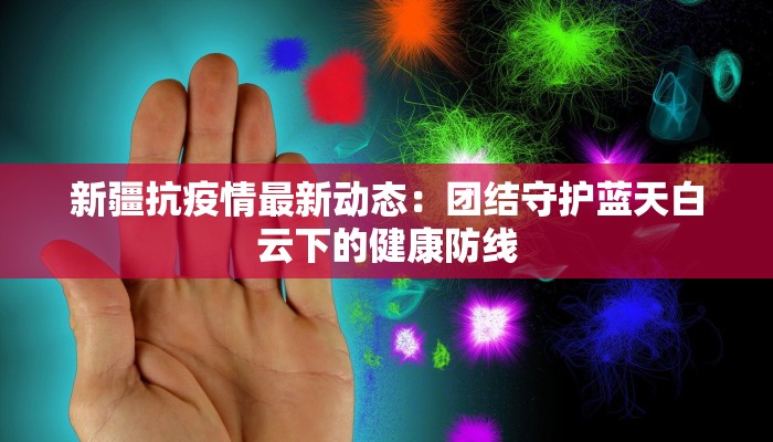 新疆抗疫情最新动态:团结守护蓝天白云下的健康防线 新疆抗疫情最新动态:团结守护蓝天白云下的健康防线