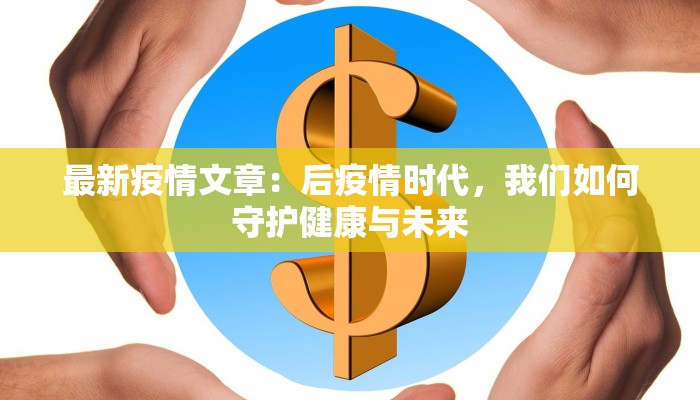 最新疫情文章:后疫情时代,我们如何守护健康与未来 最新疫情文章:后疫情时代,我们如何守护健康与未来