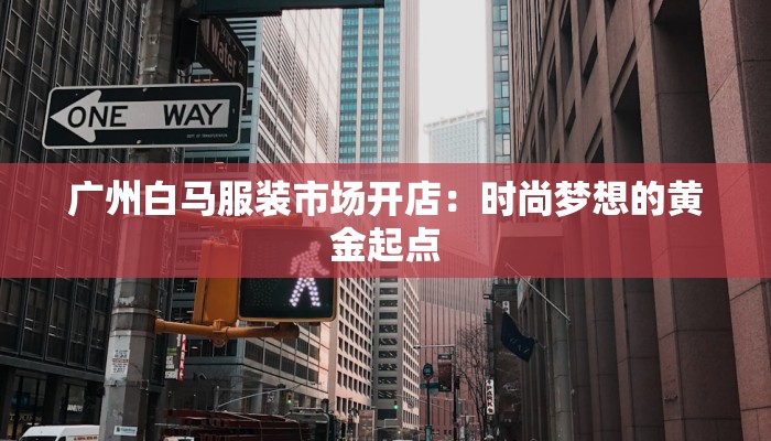 广州白马服装市场开店：时尚梦想的黄金起点