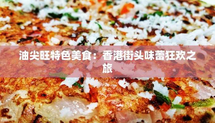 油尖旺特色美食:香港街头味蕾狂欢之旅 油尖旺特色美食:香港街头味蕾狂欢之旅