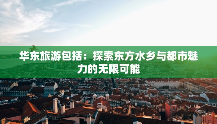 华东旅游包括:探索东方水乡与都市魅力的无限可能 华东旅游包括:探索东方水乡与都市魅力的无限可能
