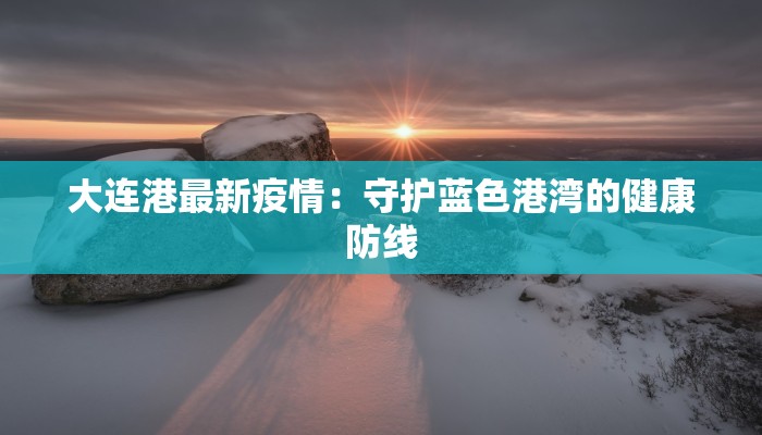 大连港最新疫情：守护蓝色港湾的健康防线