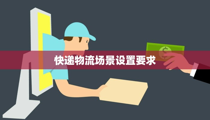 快递物流场景设置要求 快递物流场景设置要求