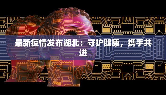 最新疫情发布湖北:守护健康,携手共进 最新疫情发布湖北:守护健康,携手共进